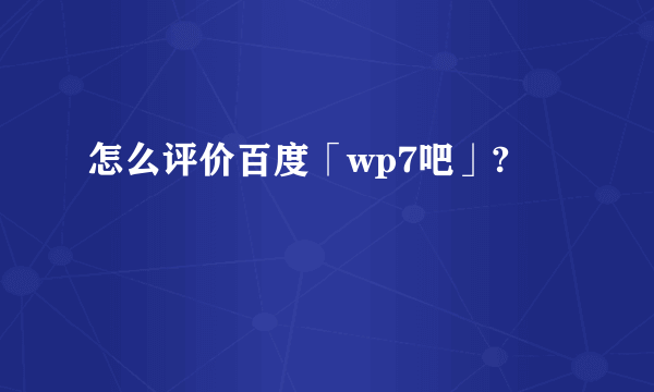 怎么评价百度「wp7吧」?