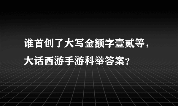 谁首创了大写金额字壹贰等，大话西游手游科举答案？