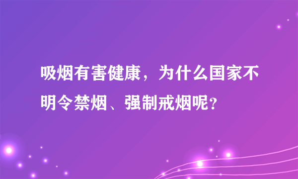 吸烟有害健康，为什么国家不明令禁烟、强制戒烟呢？