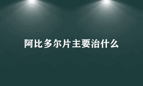 阿比多尔片主要治什么