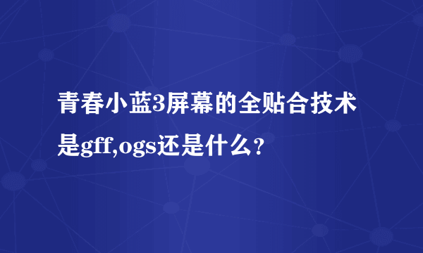 青春小蓝3屏幕的全贴合技术是gff,ogs还是什么？