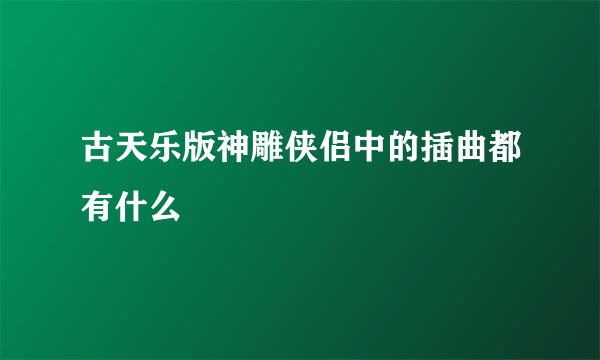 古天乐版神雕侠侣中的插曲都有什么