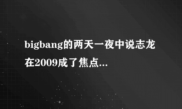 bigbang的两天一夜中说志龙在2009成了焦点 我想问下 在2009 志龙发生了什么事 详细点