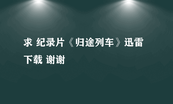 求 纪录片《归途列车》迅雷下载 谢谢