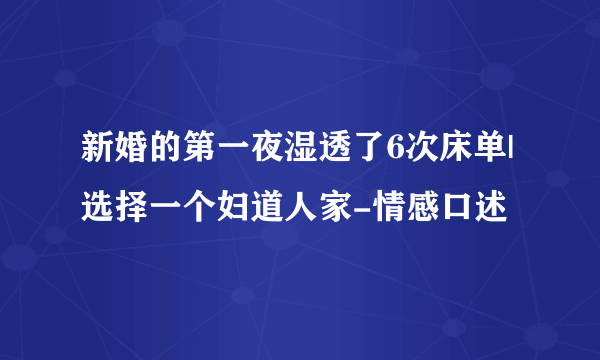 新婚的第一夜湿透了6次床单|选择一个妇道人家-情感口述