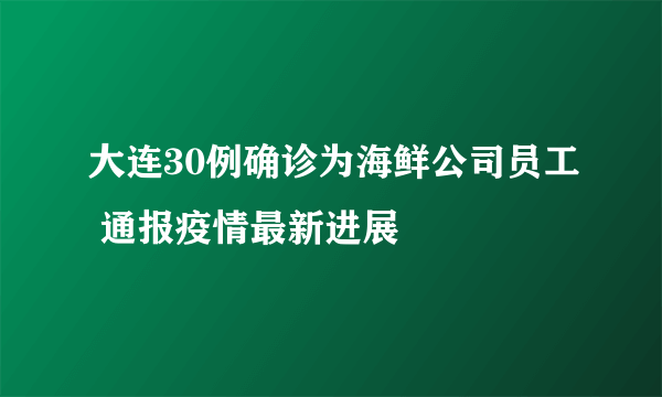 大连30例确诊为海鲜公司员工 通报疫情最新进展