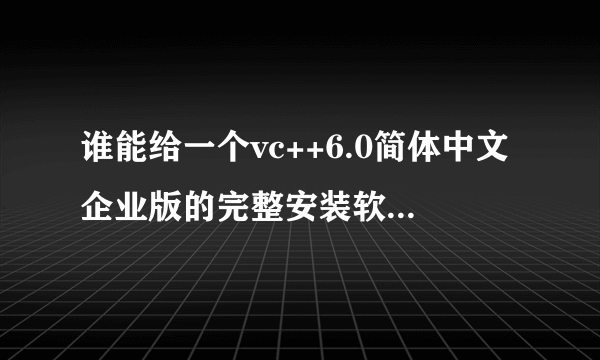 谁能给一个vc++6.0简体中文企业版的完整安装软件（包含MSDN 帮助文件光盘）能给我一个地址吗？先谢了！！