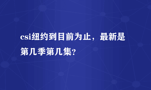 csi纽约到目前为止，最新是第几季第几集？