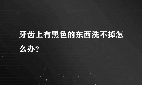 牙齿上有黑色的东西洗不掉怎么办？