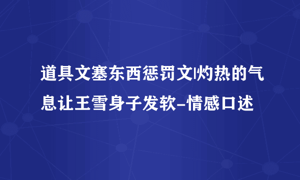 道具文塞东西惩罚文|灼热的气息让王雪身子发软-情感口述