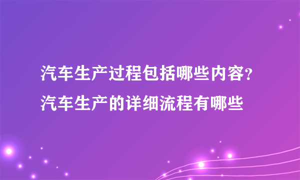 汽车生产过程包括哪些内容？汽车生产的详细流程有哪些