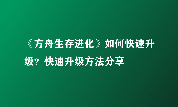 《方舟生存进化》如何快速升级？快速升级方法分享