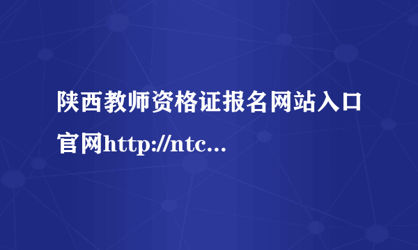 陕西教师资格证报名网站入口官网http://ntce.neea.edu.cn