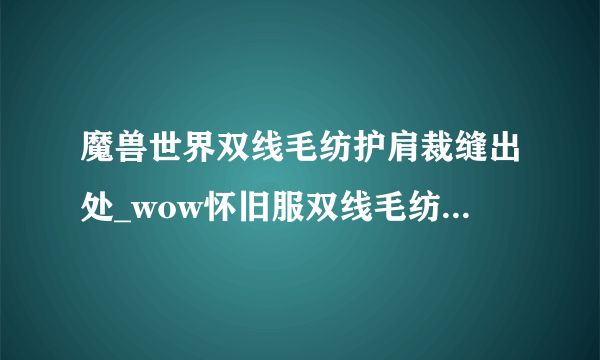 魔兽世界双线毛纺护肩裁缝出处_wow怀旧服双线毛纺护肩材料效果_飞外网游