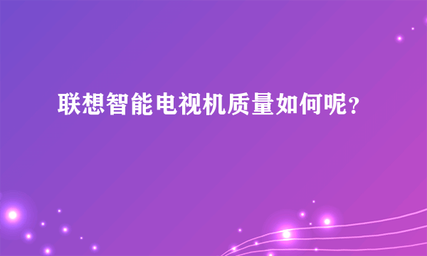 联想智能电视机质量如何呢？