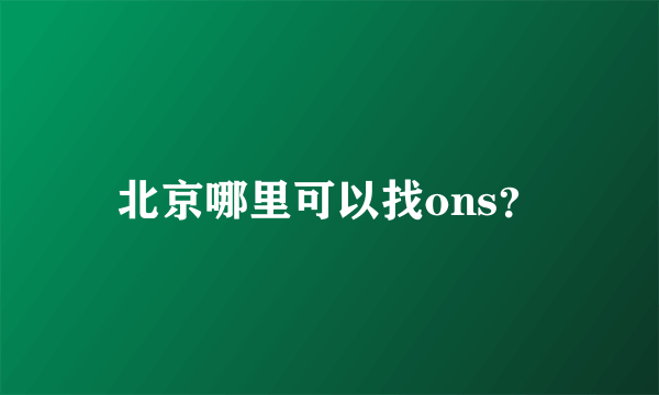 北京哪里可以找ons？