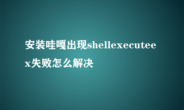 安装哇嘎出现shellexecuteex失败怎么解决