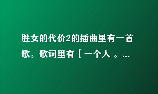 胜女的代价2的插曲里有一首歌。歌词里有【一个人 。什么爱上我。未必是我】什么的歌名叫什么