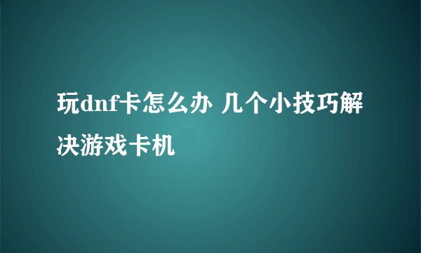 玩dnf卡怎么办 几个小技巧解决游戏卡机