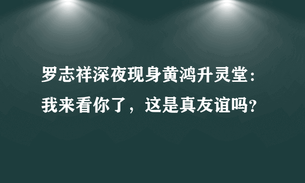 罗志祥深夜现身黄鸿升灵堂：我来看你了，这是真友谊吗？