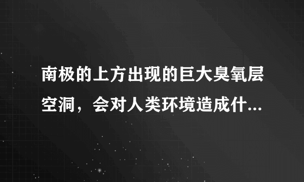 南极的上方出现的巨大臭氧层空洞，会对人类环境造成什么影响？