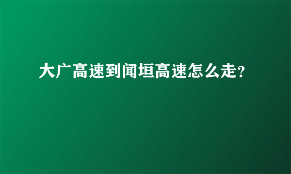 大广高速到闻垣高速怎么走？