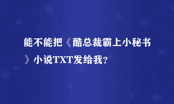 能不能把《酷总裁霸上小秘书》小说TXT发给我？