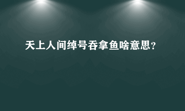 天上人间绰号吞拿鱼啥意思？