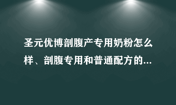 圣元优博剖腹产专用奶粉怎么样、剖腹专用和普通配方的奶粉有啥区别