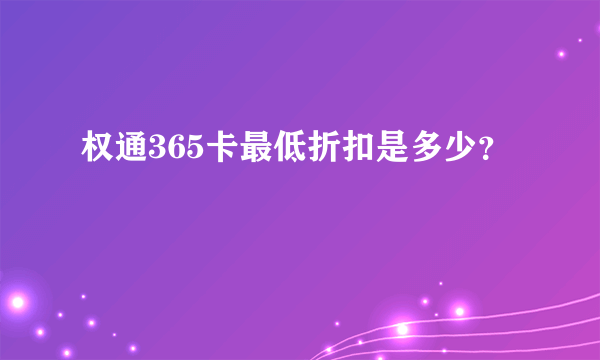 权通365卡最低折扣是多少？