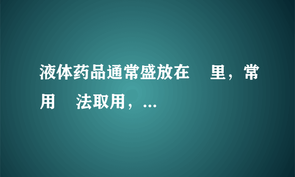 液体药品通常盛放在    里，常用    法取用，量少时还可以用    取用。