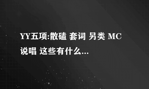 YY五项:散磕 套词 另类 MC 说唱 这些有什么区别吗？