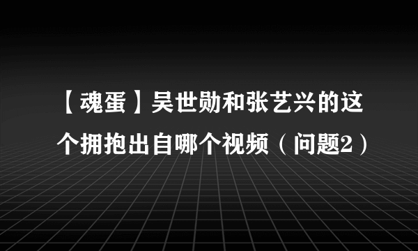 【魂蛋】吴世勋和张艺兴的这个拥抱出自哪个视频（问题2）