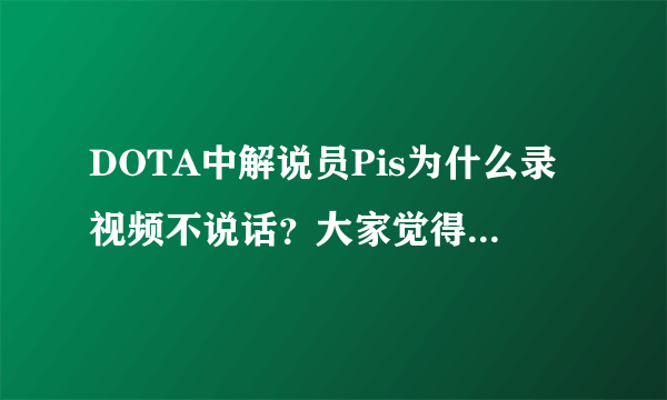 DOTA中解说员Pis为什么录视频不说话？大家觉得他玩得怎么样？