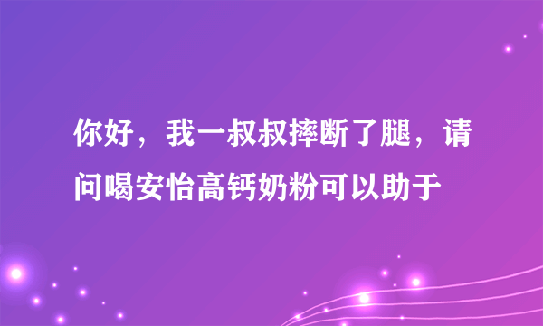 你好，我一叔叔摔断了腿，请问喝安怡高钙奶粉可以助于