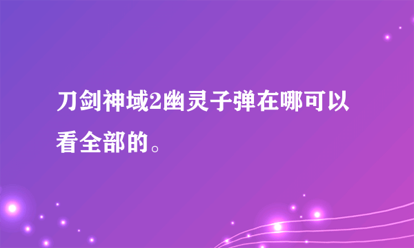 刀剑神域2幽灵子弹在哪可以看全部的。