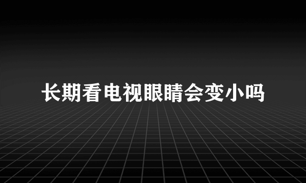 长期看电视眼睛会变小吗