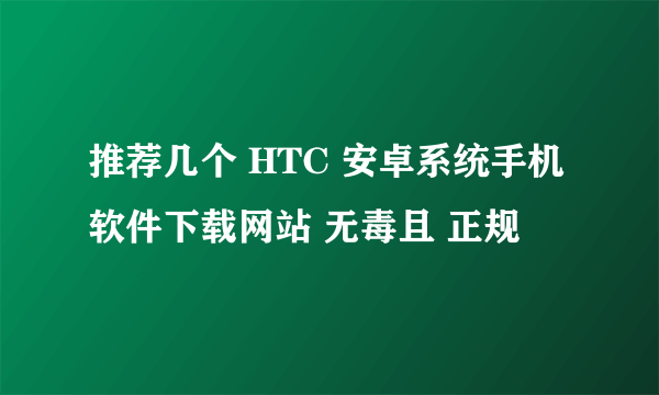 推荐几个 HTC 安卓系统手机软件下载网站 无毒且 正规