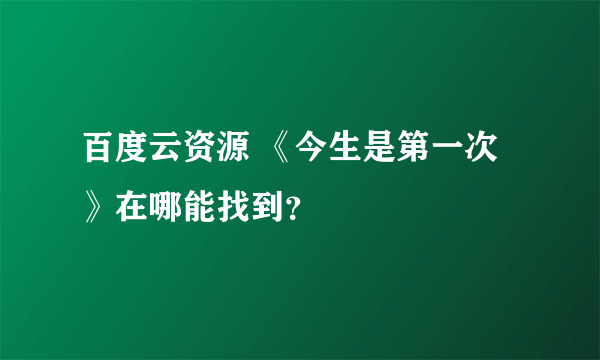 百度云资源 《今生是第一次》在哪能找到？