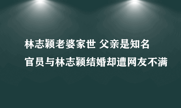 林志颖老婆家世 父亲是知名官员与林志颖结婚却遭网友不满