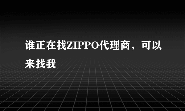 谁正在找ZIPPO代理商，可以来找我