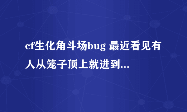 cf生化角斗场bug 最近看见有人从笼子顶上就进到笼子里了