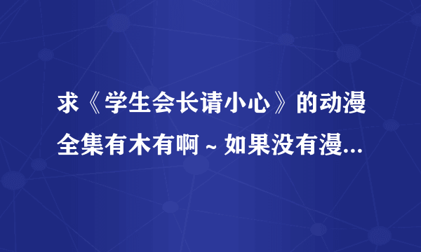 求《学生会长请小心》的动漫全集有木有啊～如果没有漫画在哪可以下载全篇啊～～～