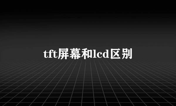 tft屏幕和lcd区别