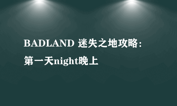 BADLAND 迷失之地攻略：第一天night晚上