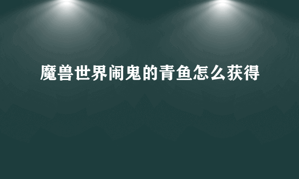 魔兽世界闹鬼的青鱼怎么获得