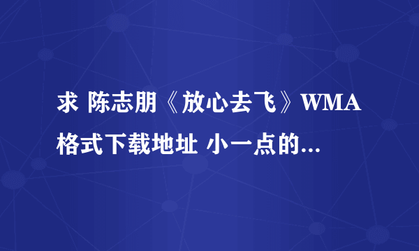 求 陈志朋《放心去飞》WMA格式下载地址 小一点的哦……网速很慢的……