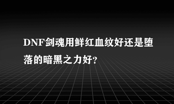 DNF剑魂用鲜红血纹好还是堕落的暗黑之力好？