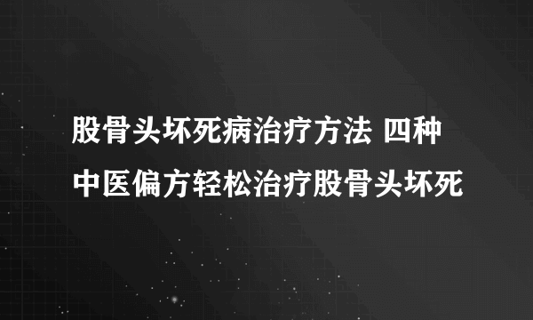 股骨头坏死病治疗方法 四种中医偏方轻松治疗股骨头坏死