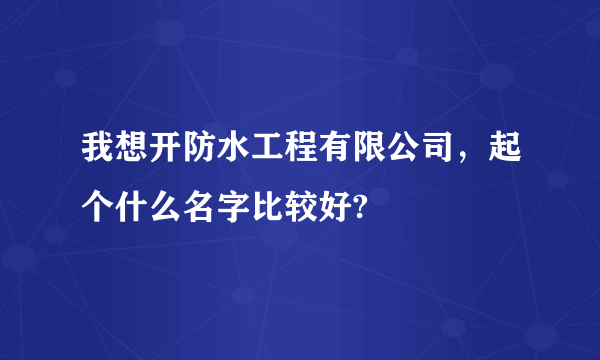 我想开防水工程有限公司，起个什么名字比较好?